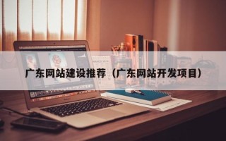 泰安广东网站建设推荐（广东网站开发项目）