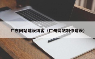 泰安广东网站建设博客（广州网站制作建设）