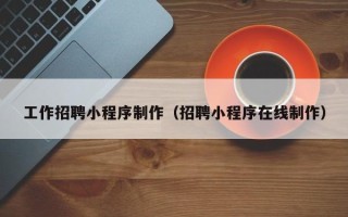 泰安工作招聘小程序制作（招聘小程序在线制作）