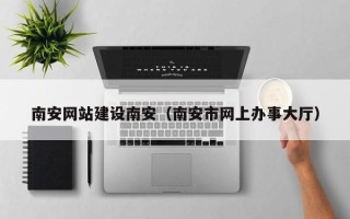 泰安南安网站建设南安（南安市网上办事大厅）