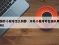 泰安国外小程序怎么制作（海外小程序能在国内用吗）