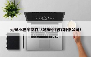 泰安延安小程序制作（延安小程序制作公司）