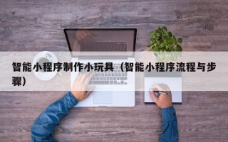 泰安智能小程序制作小玩具（智能小程序流程与步骤）