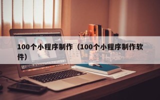 泰安100个小程序制作（100个小程序制作软件）